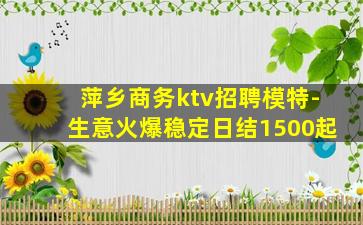 萍乡商务ktv招聘模特-生意火爆稳定日结1500起